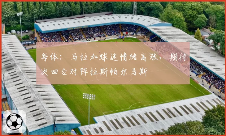 每体：马拉加球迷情绪高涨，期待次回合对阵拉斯帕尔马斯