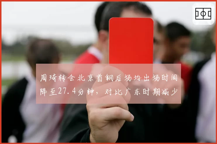 周琦转会北京首钢后场均出场时间降至27.4分钟，对比广东时期减少5.6分钟