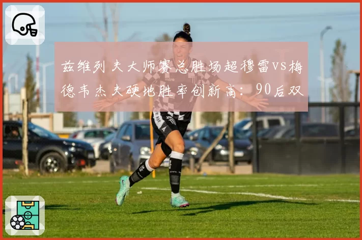 兹维列夫大师赛总胜场超穆雷vs梅德韦杰夫硬地胜率创新高：90后双雄成就分水岭