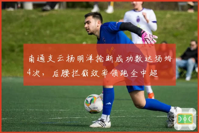 南通支云杨明洋抢断成功数达场均4次，后腰拦截效率领跑全中超