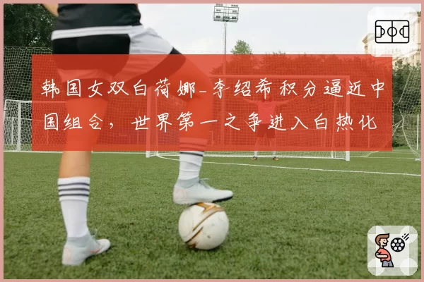 韩国女双白荷娜_李绍希积分逼近中国组合，世界第一之争进入白热化