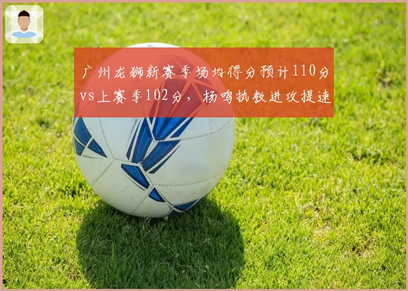广州龙狮新赛季场均得分预计110分vs上赛季102分,杨鸣执教进攻提速