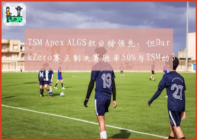 TSM Apex ALGS积分榜领先，但DarkZero赛点制决赛胜率50%与TSM的33%形成反差