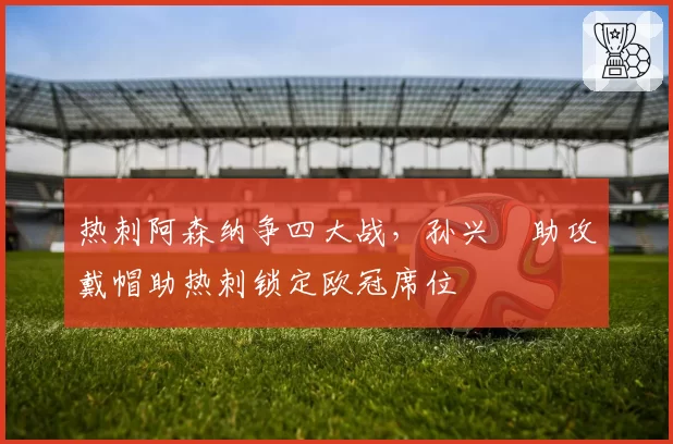 热刺阿森纳争四大战，孙兴慜助攻戴帽助热刺锁定欧冠席位