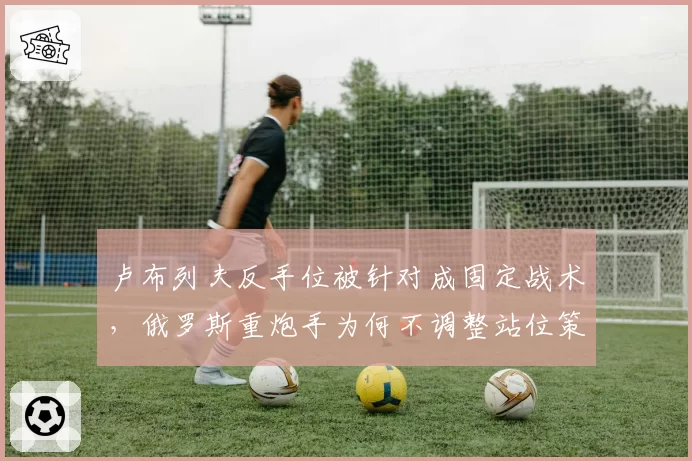 卢布列夫反手位被针对成固定战术，俄罗斯重炮手为何不调整站位策略？