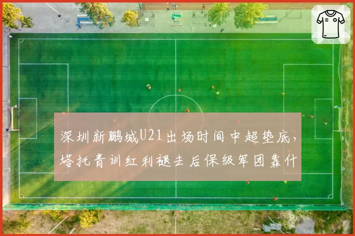 深圳新鹏城U21出场时间中超垫底,塔托青训红利褪去后保级军团靠什么完成救赎?
