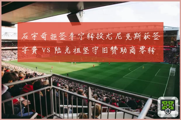 石宇奇拒签李宁转投尤尼克斯获签字费 vs 陆光祖坚守旧赞助商零转会金,羽坛品牌博弈分化