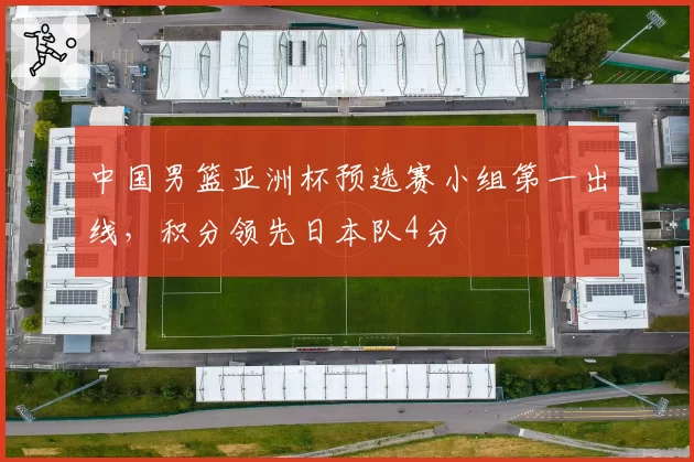 中国男篮亚洲杯预选赛小组第一出线，积分领先日本队4分