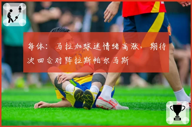 每体：马拉加球迷情绪高涨，期待次回合对阵拉斯帕尔马斯