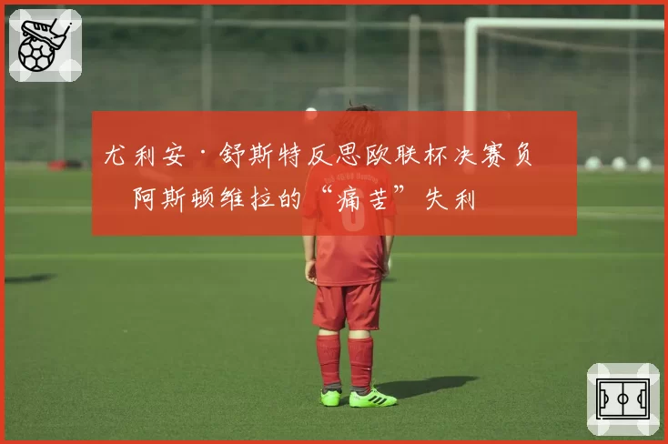 尤利安·舒斯特反思欧联杯决赛负于阿斯顿维拉的“痛苦”失利