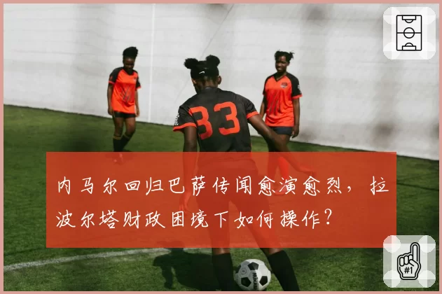 内马尔回归巴萨传闻愈演愈烈，拉波尔塔财政困境下如何操作？