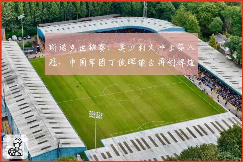 斯诺克世锦赛：奥沙利文冲击第八冠，中国军团丁俊晖能否再创辉煌？