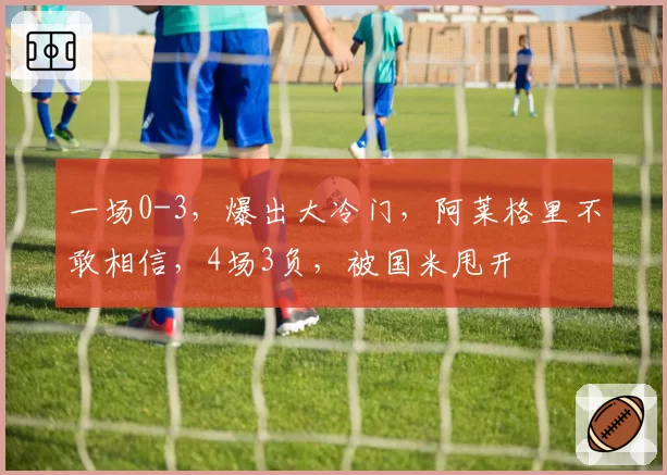 一场0-3，爆出大冷门，阿莱格里不敢相信，4场3负，被国米甩开