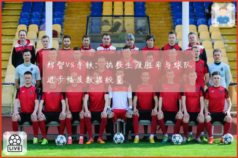 郑智vs李铁：执教生涯胜率与球队进步幅度数据较量