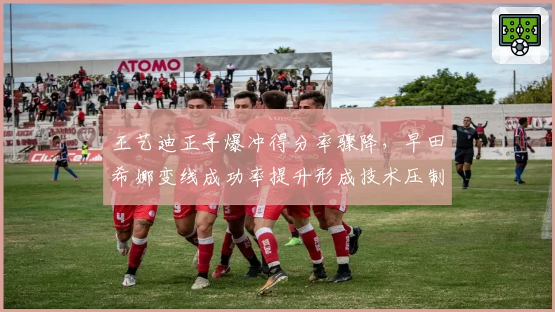 王艺迪正手爆冲得分率骤降，早田希娜变线成功率提升形成技术压制