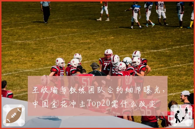 王欣瑜与教练团队合约细节曝光，中国金花冲击Top20需什么改变