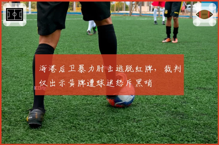 海港后卫暴力肘击逃脱红牌,裁判仅出示黄牌遭球迷怒斥黑哨