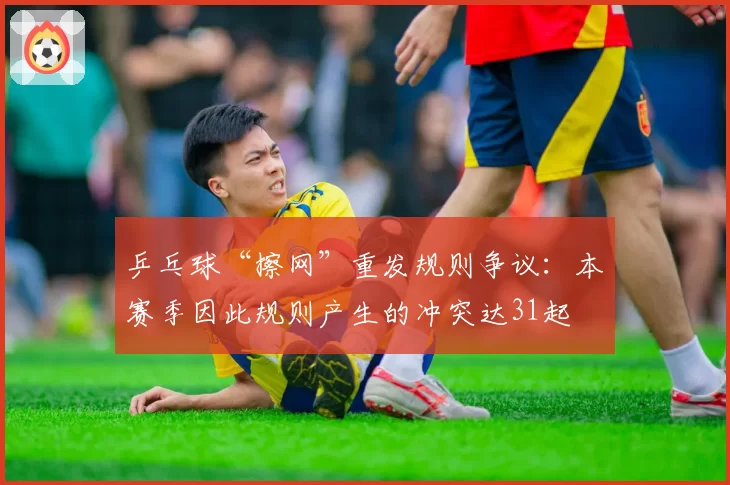 乒乓球“擦网”重发规则争议：本赛季因此规则产生的冲突达31起