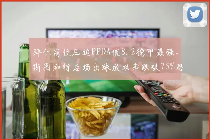 拜仁高位压迫PPDA值8.2德甲最强，斯图加特后场出球成功率跌破75%恐遭压制
