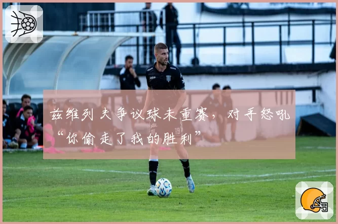 兹维列夫争议球未重赛，对手怒吼“你偷走了我的胜利”