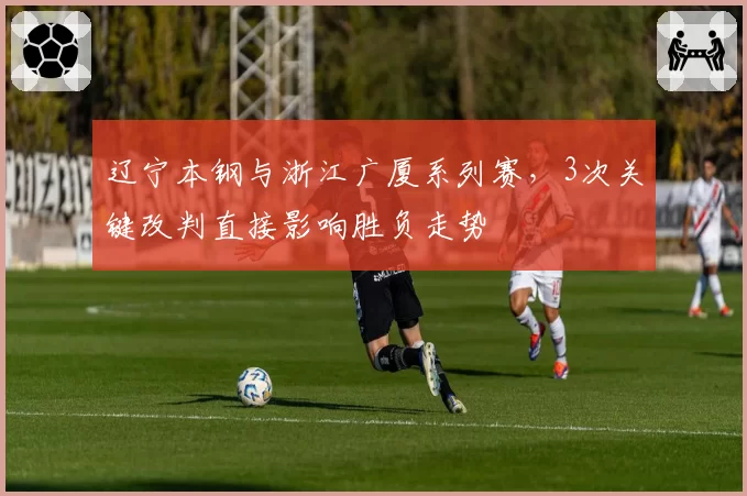 辽宁本钢与浙江广厦系列赛，3次关键改判直接影响胜负走势