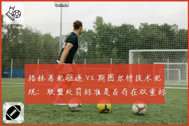 格林恶犯驱逐 vs 斯图尔特技术犯规:联盟处罚标准是否存在双重标准?