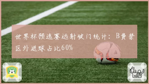 世界杯预选赛远射破门统计：B费禁区外进球占比60%