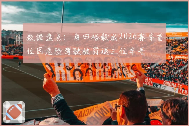 数据盘点：角田裕毅成2026赛季首位因危险驾驶被罚退三位车手