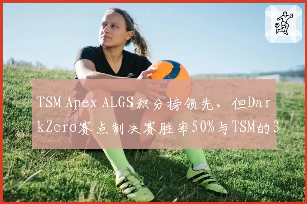TSM Apex ALGS积分榜领先，但DarkZero赛点制决赛胜率50%与TSM的33%形成反差