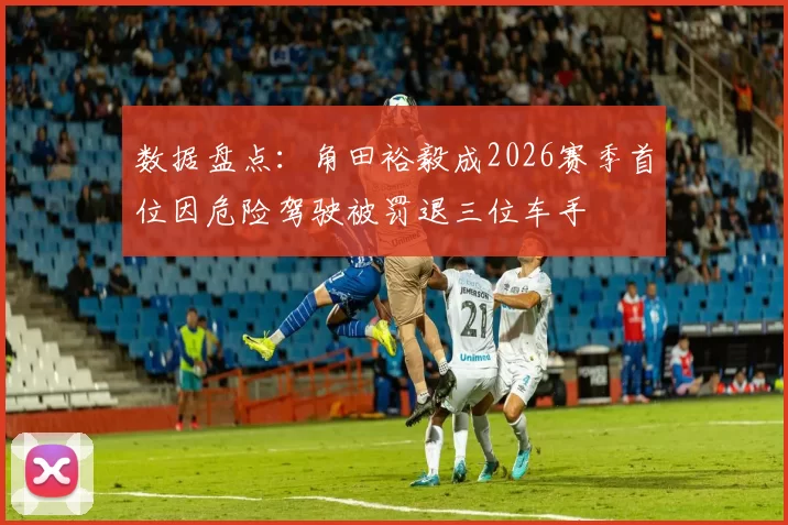 数据盘点：角田裕毅成2026赛季首位因危险驾驶被罚退三位车手