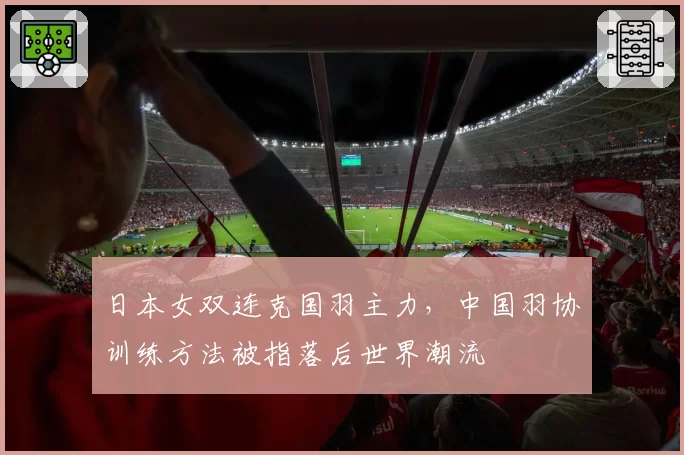 日本女双连克国羽主力,中国羽协训练方法被指落后世界潮流