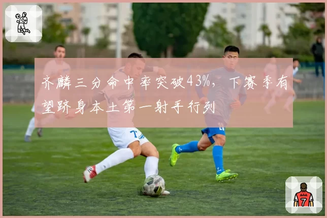 齐麟三分命中率突破43%,下赛季有望跻身本土第一射手行列