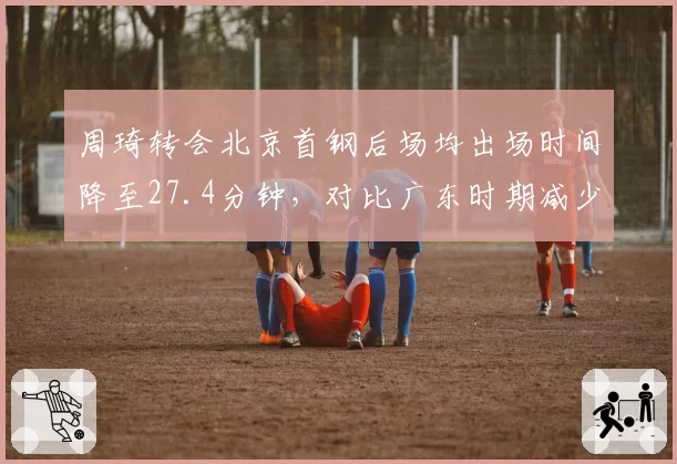 周琦转会北京首钢后场均出场时间降至27.4分钟，对比广东时期减少5.6分钟